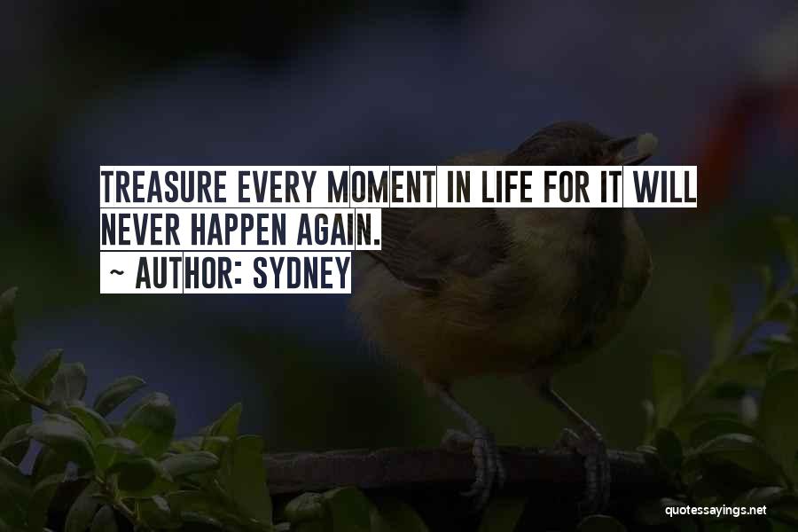 Sydney Quotes: Treasure Every Moment In Life For It Will Never Happen Again.