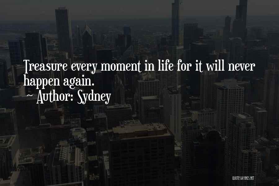 Sydney Quotes: Treasure Every Moment In Life For It Will Never Happen Again.
