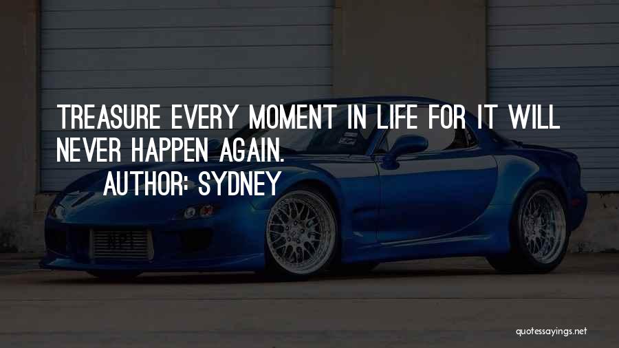 Sydney Quotes: Treasure Every Moment In Life For It Will Never Happen Again.