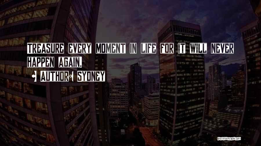 Sydney Quotes: Treasure Every Moment In Life For It Will Never Happen Again.