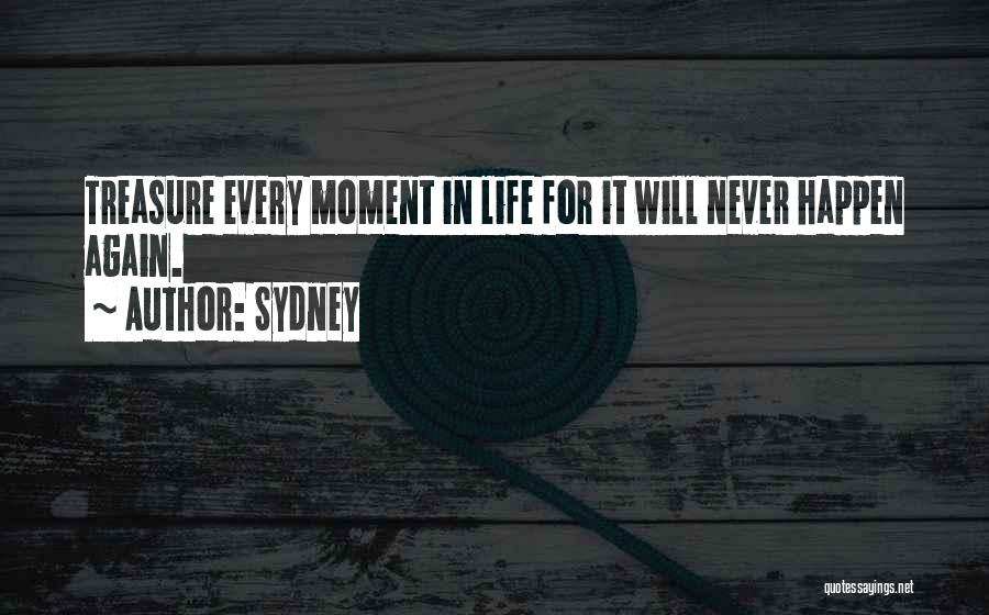 Sydney Quotes: Treasure Every Moment In Life For It Will Never Happen Again.
