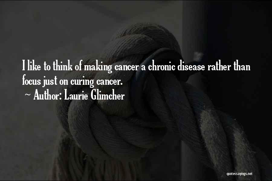 Laurie Glimcher Quotes: I Like To Think Of Making Cancer A Chronic Disease Rather Than Focus Just On Curing Cancer.