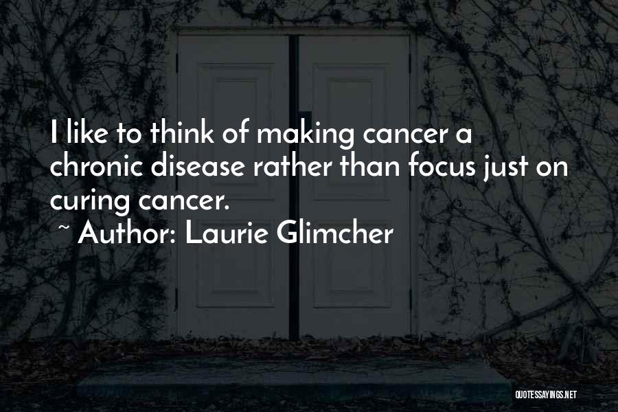 Laurie Glimcher Quotes: I Like To Think Of Making Cancer A Chronic Disease Rather Than Focus Just On Curing Cancer.