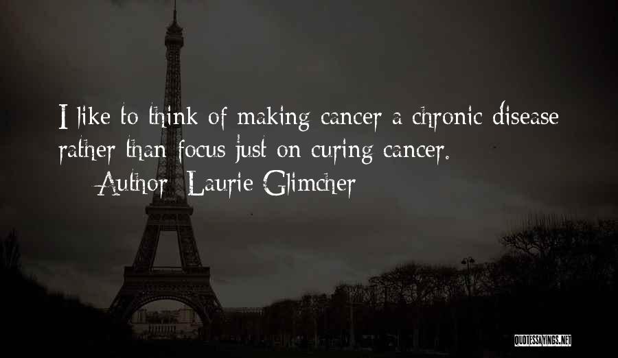 Laurie Glimcher Quotes: I Like To Think Of Making Cancer A Chronic Disease Rather Than Focus Just On Curing Cancer.