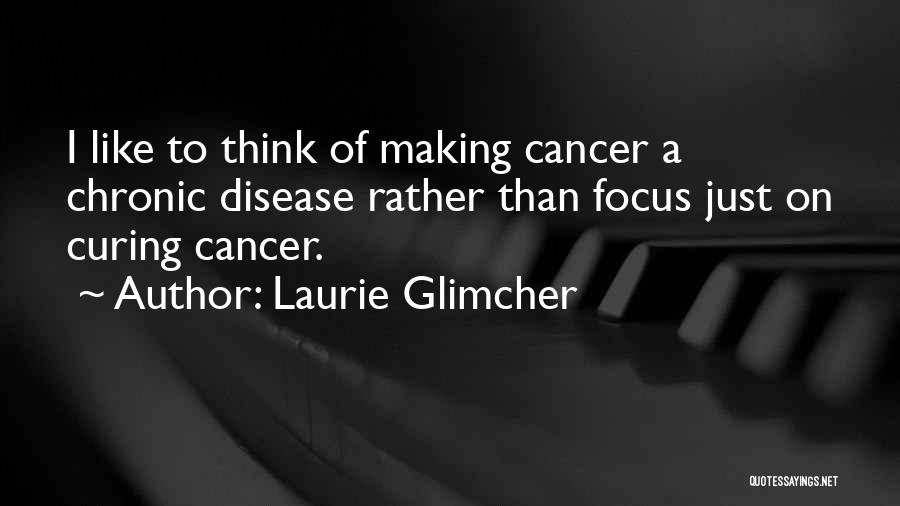Laurie Glimcher Quotes: I Like To Think Of Making Cancer A Chronic Disease Rather Than Focus Just On Curing Cancer.