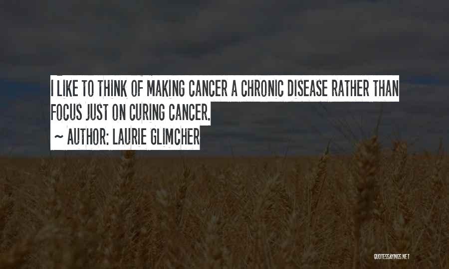 Laurie Glimcher Quotes: I Like To Think Of Making Cancer A Chronic Disease Rather Than Focus Just On Curing Cancer.