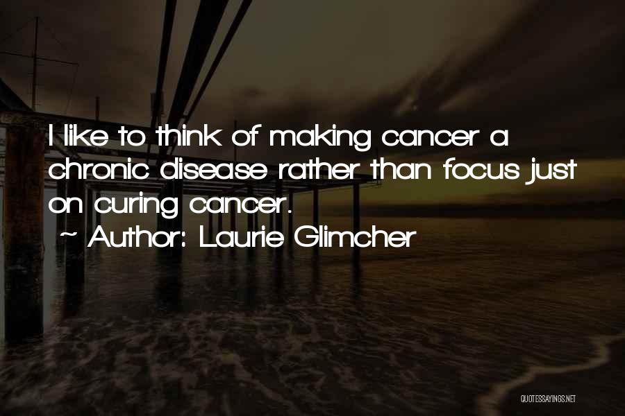 Laurie Glimcher Quotes: I Like To Think Of Making Cancer A Chronic Disease Rather Than Focus Just On Curing Cancer.