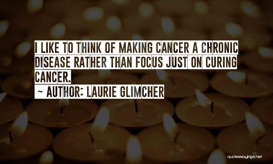 Laurie Glimcher Quotes: I Like To Think Of Making Cancer A Chronic Disease Rather Than Focus Just On Curing Cancer.