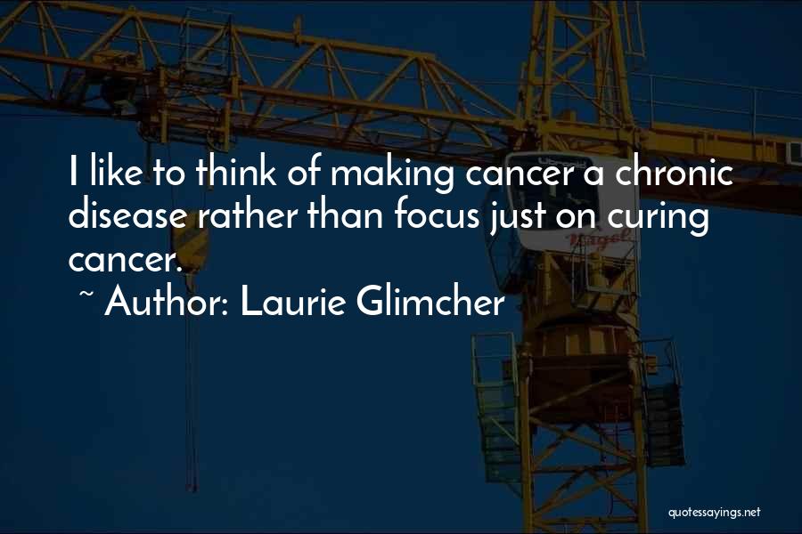 Laurie Glimcher Quotes: I Like To Think Of Making Cancer A Chronic Disease Rather Than Focus Just On Curing Cancer.