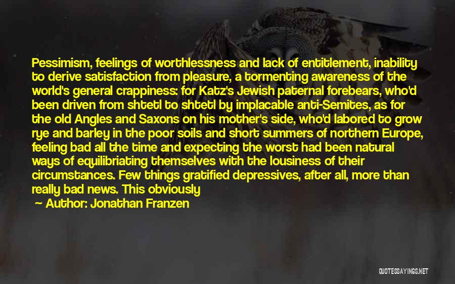 Jonathan Franzen Quotes: Pessimism, Feelings Of Worthlessness And Lack Of Entitlement, Inability To Derive Satisfaction From Pleasure, A Tormenting Awareness Of The World's