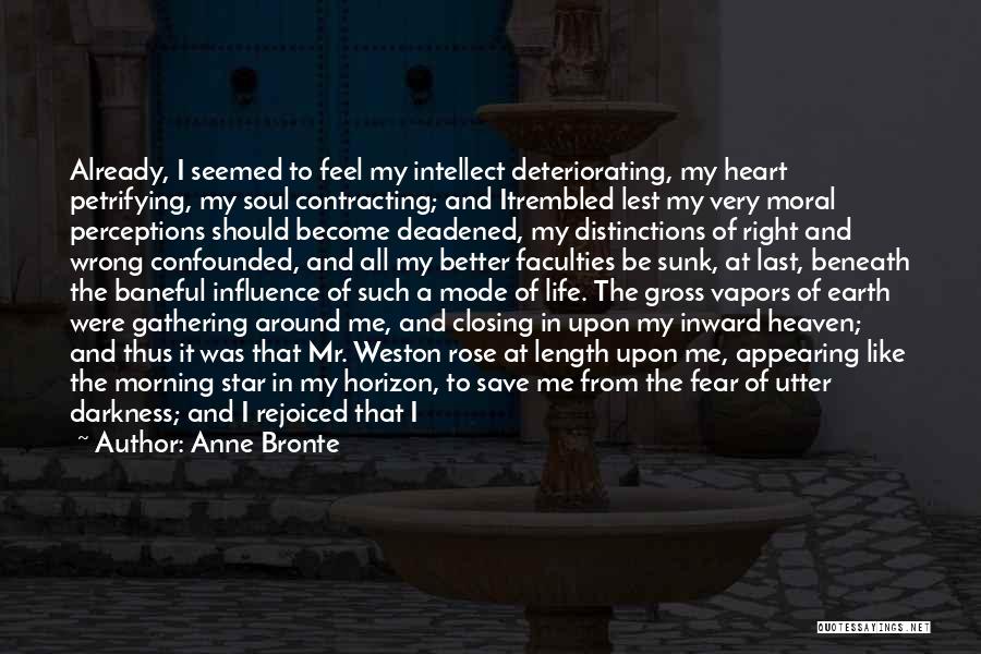 Anne Bronte Quotes: Already, I Seemed To Feel My Intellect Deteriorating, My Heart Petrifying, My Soul Contracting; And Itrembled Lest My Very Moral