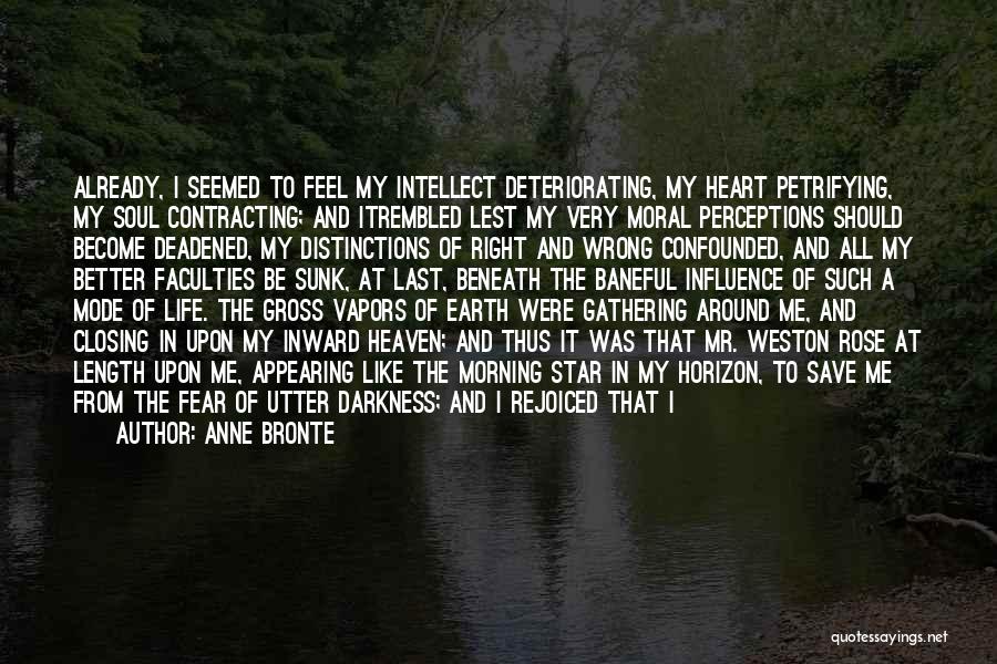 Anne Bronte Quotes: Already, I Seemed To Feel My Intellect Deteriorating, My Heart Petrifying, My Soul Contracting; And Itrembled Lest My Very Moral