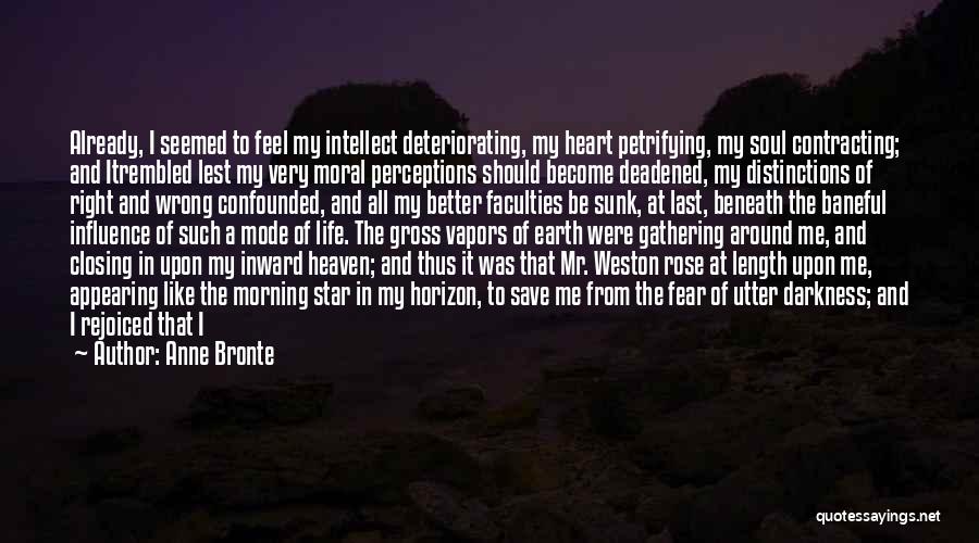 Anne Bronte Quotes: Already, I Seemed To Feel My Intellect Deteriorating, My Heart Petrifying, My Soul Contracting; And Itrembled Lest My Very Moral