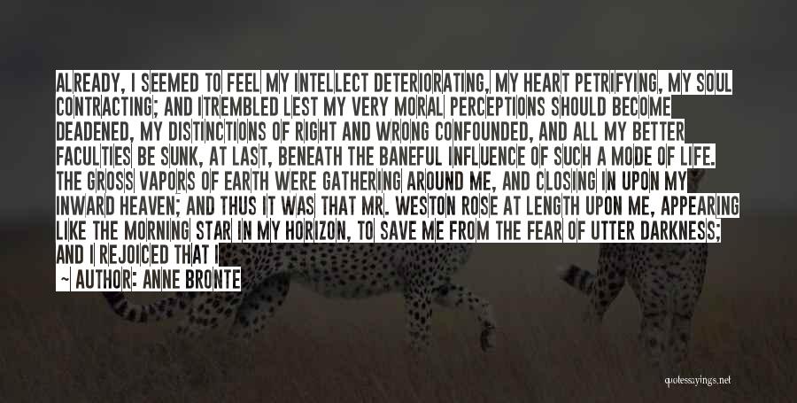 Anne Bronte Quotes: Already, I Seemed To Feel My Intellect Deteriorating, My Heart Petrifying, My Soul Contracting; And Itrembled Lest My Very Moral