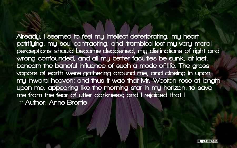 Anne Bronte Quotes: Already, I Seemed To Feel My Intellect Deteriorating, My Heart Petrifying, My Soul Contracting; And Itrembled Lest My Very Moral