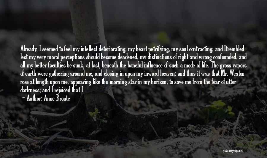 Anne Bronte Quotes: Already, I Seemed To Feel My Intellect Deteriorating, My Heart Petrifying, My Soul Contracting; And Itrembled Lest My Very Moral