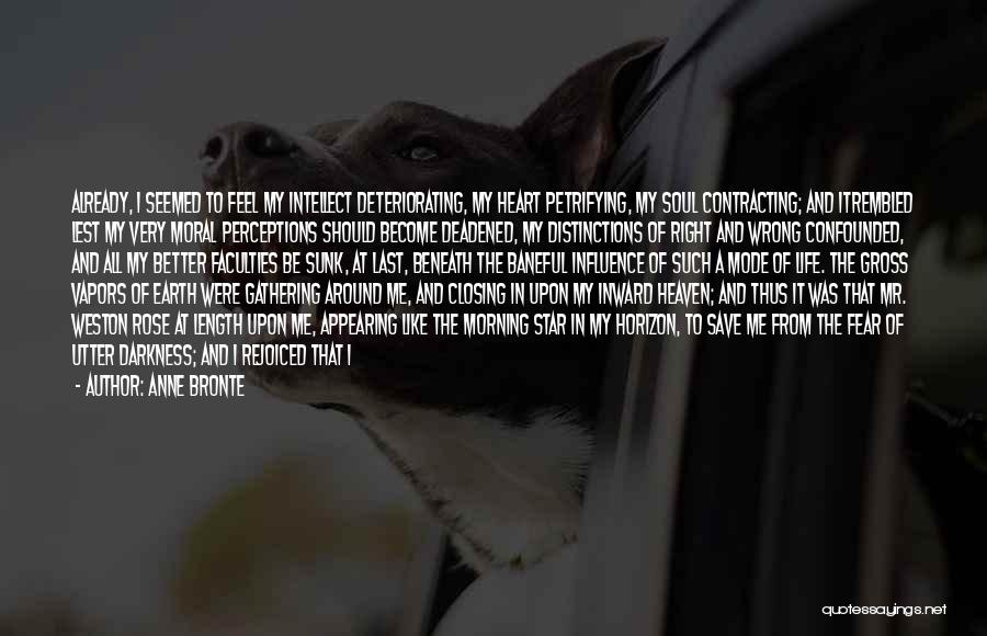 Anne Bronte Quotes: Already, I Seemed To Feel My Intellect Deteriorating, My Heart Petrifying, My Soul Contracting; And Itrembled Lest My Very Moral