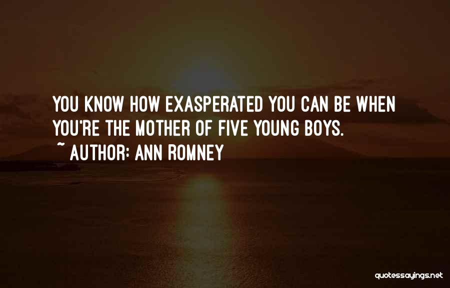 Ann Romney Quotes: You Know How Exasperated You Can Be When You're The Mother Of Five Young Boys.