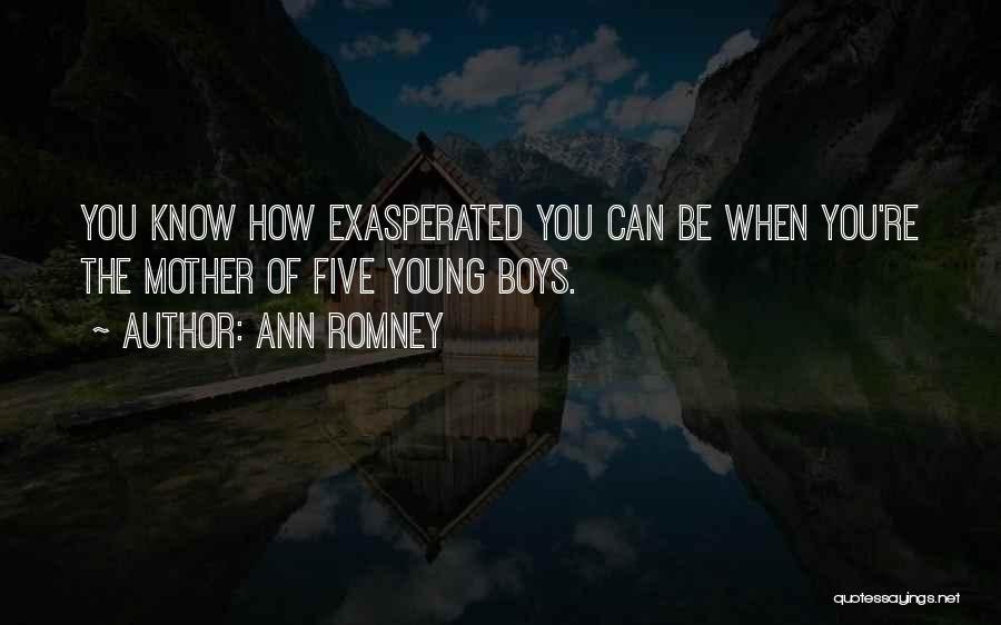 Ann Romney Quotes: You Know How Exasperated You Can Be When You're The Mother Of Five Young Boys.
