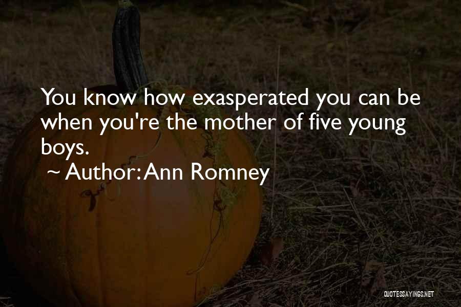 Ann Romney Quotes: You Know How Exasperated You Can Be When You're The Mother Of Five Young Boys.