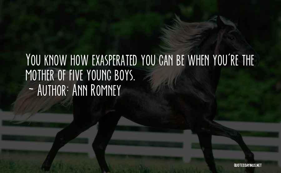 Ann Romney Quotes: You Know How Exasperated You Can Be When You're The Mother Of Five Young Boys.