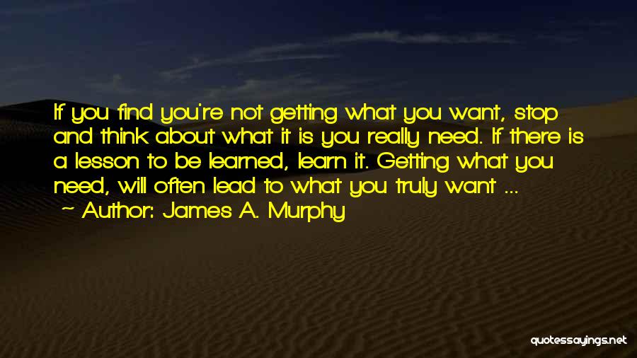 James A. Murphy Quotes: If You Find You're Not Getting What You Want, Stop And Think About What It Is You Really Need. If