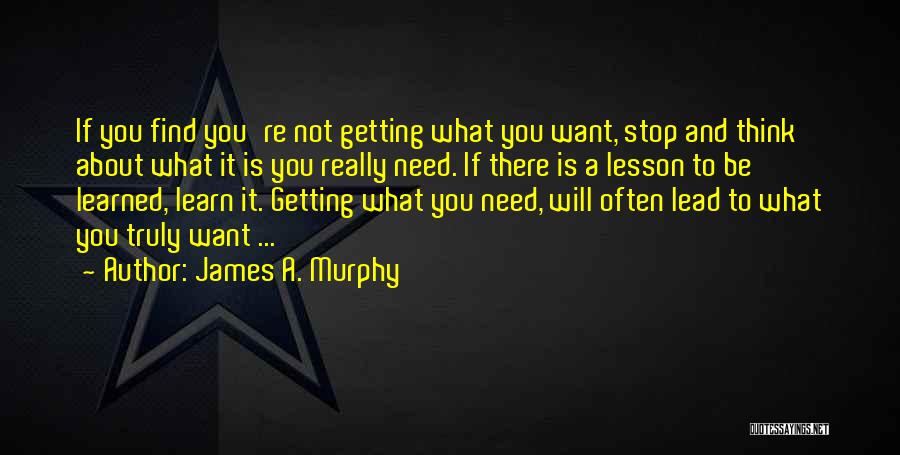 James A. Murphy Quotes: If You Find You're Not Getting What You Want, Stop And Think About What It Is You Really Need. If