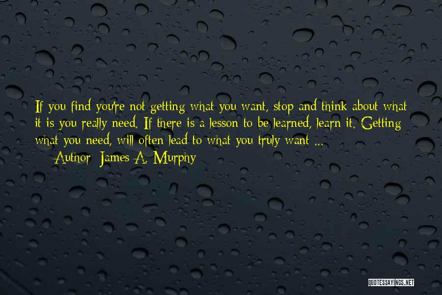 James A. Murphy Quotes: If You Find You're Not Getting What You Want, Stop And Think About What It Is You Really Need. If