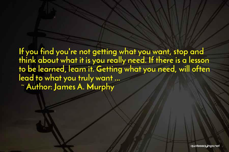 James A. Murphy Quotes: If You Find You're Not Getting What You Want, Stop And Think About What It Is You Really Need. If