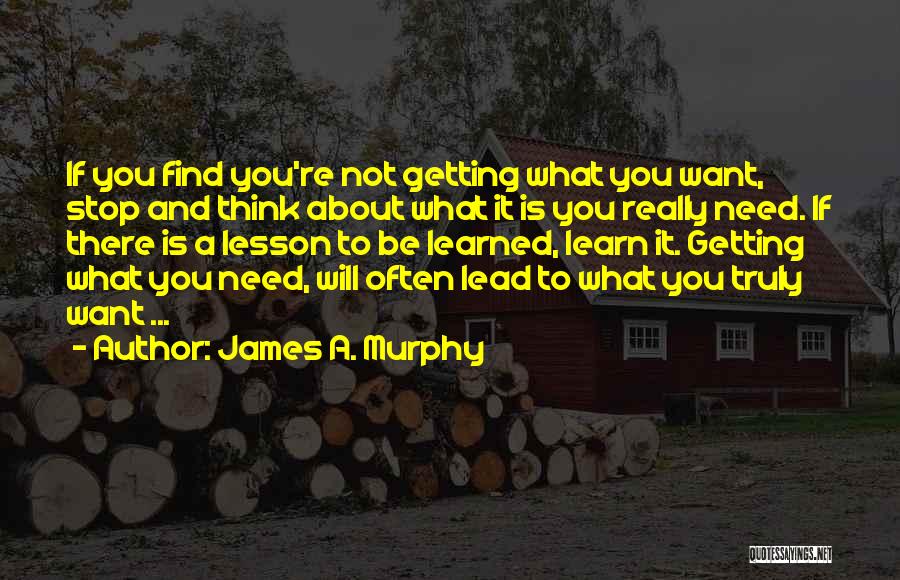 James A. Murphy Quotes: If You Find You're Not Getting What You Want, Stop And Think About What It Is You Really Need. If