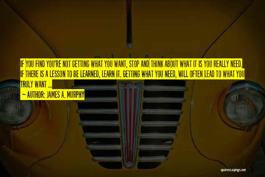 James A. Murphy Quotes: If You Find You're Not Getting What You Want, Stop And Think About What It Is You Really Need. If