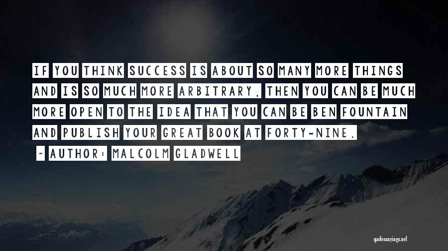 Malcolm Gladwell Quotes: If You Think Success Is About So Many More Things And Is So Much More Arbitrary, Then You Can Be