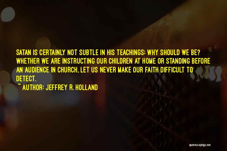 Jeffrey R. Holland Quotes: Satan Is Certainly Not Subtle In His Teachings; Why Should We Be? Whether We Are Instructing Our Children At Home