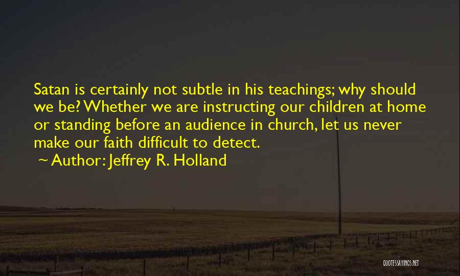 Jeffrey R. Holland Quotes: Satan Is Certainly Not Subtle In His Teachings; Why Should We Be? Whether We Are Instructing Our Children At Home