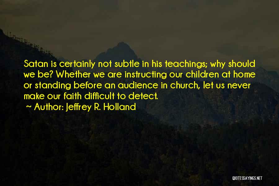 Jeffrey R. Holland Quotes: Satan Is Certainly Not Subtle In His Teachings; Why Should We Be? Whether We Are Instructing Our Children At Home