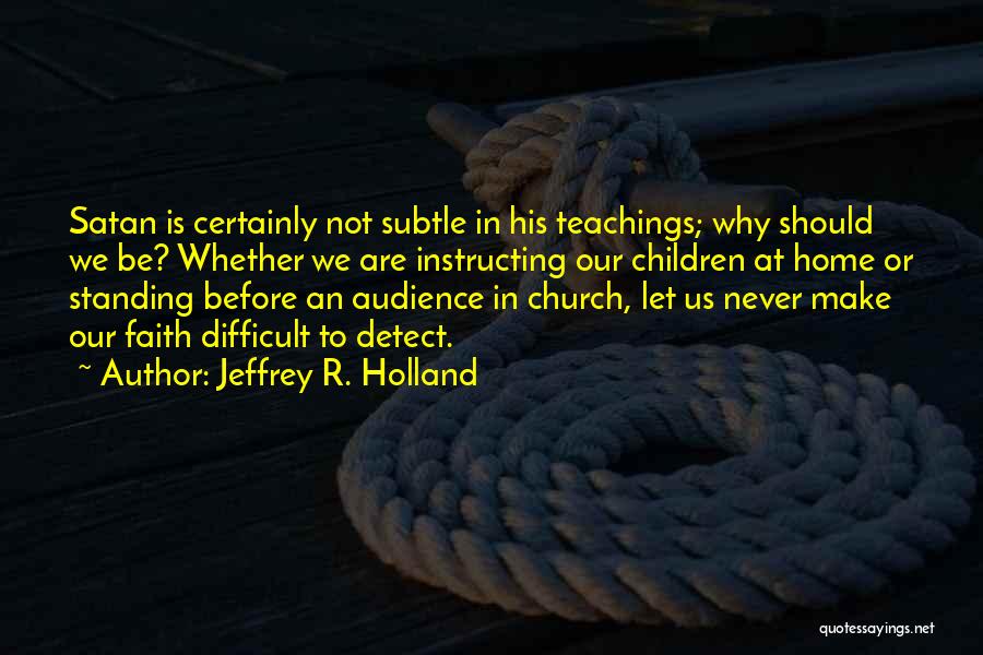 Jeffrey R. Holland Quotes: Satan Is Certainly Not Subtle In His Teachings; Why Should We Be? Whether We Are Instructing Our Children At Home