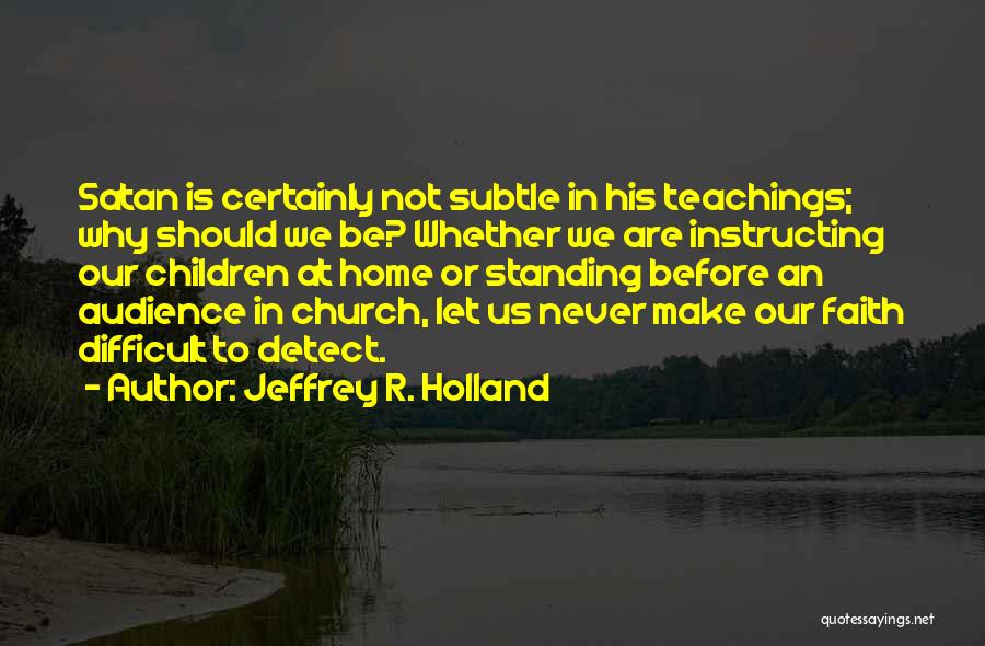 Jeffrey R. Holland Quotes: Satan Is Certainly Not Subtle In His Teachings; Why Should We Be? Whether We Are Instructing Our Children At Home