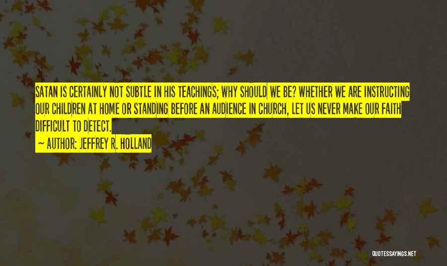 Jeffrey R. Holland Quotes: Satan Is Certainly Not Subtle In His Teachings; Why Should We Be? Whether We Are Instructing Our Children At Home