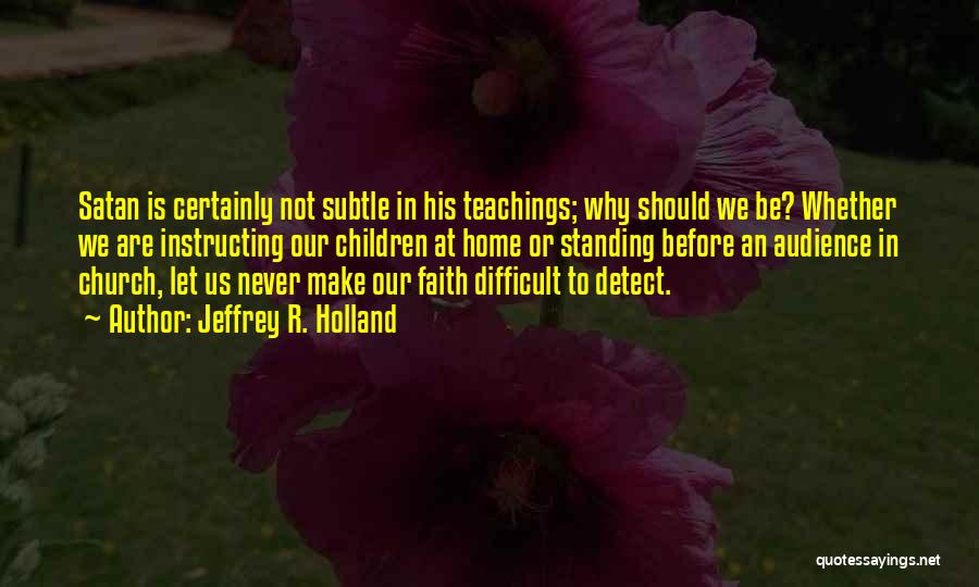 Jeffrey R. Holland Quotes: Satan Is Certainly Not Subtle In His Teachings; Why Should We Be? Whether We Are Instructing Our Children At Home