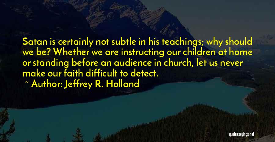 Jeffrey R. Holland Quotes: Satan Is Certainly Not Subtle In His Teachings; Why Should We Be? Whether We Are Instructing Our Children At Home