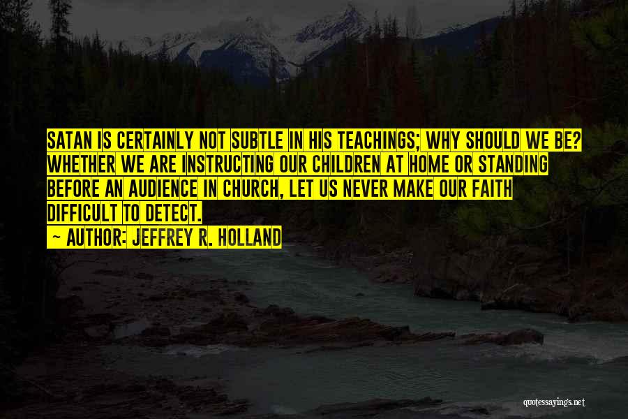 Jeffrey R. Holland Quotes: Satan Is Certainly Not Subtle In His Teachings; Why Should We Be? Whether We Are Instructing Our Children At Home