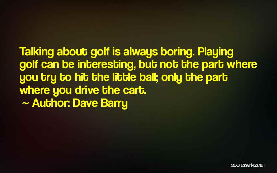 Dave Barry Quotes: Talking About Golf Is Always Boring. Playing Golf Can Be Interesting, But Not The Part Where You Try To Hit