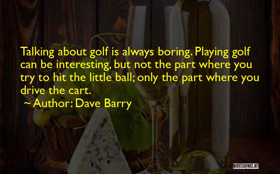Dave Barry Quotes: Talking About Golf Is Always Boring. Playing Golf Can Be Interesting, But Not The Part Where You Try To Hit