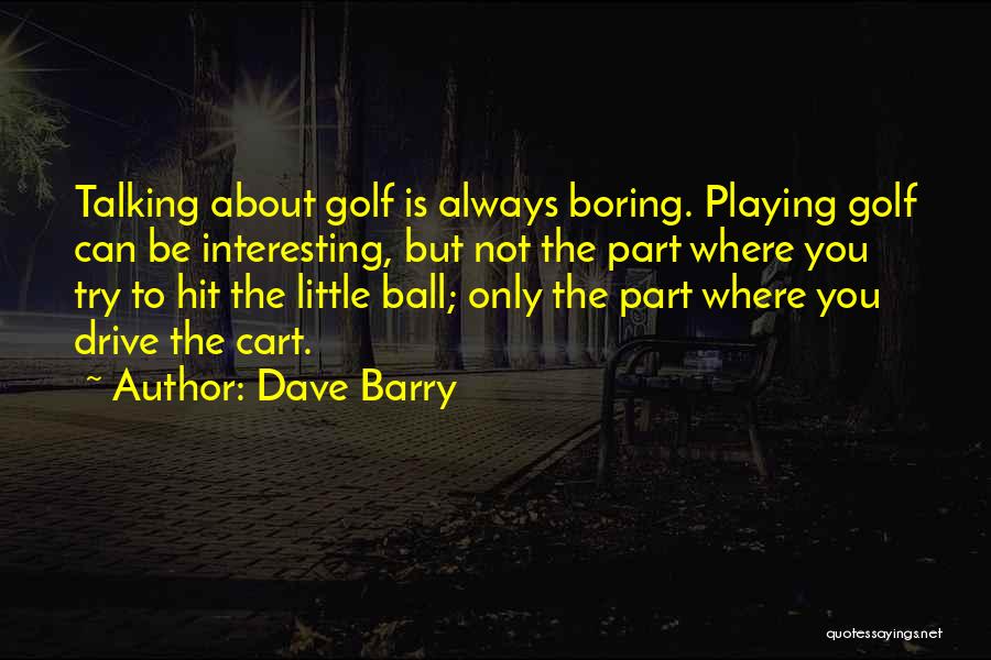 Dave Barry Quotes: Talking About Golf Is Always Boring. Playing Golf Can Be Interesting, But Not The Part Where You Try To Hit