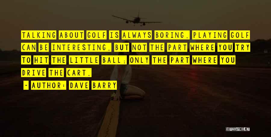 Dave Barry Quotes: Talking About Golf Is Always Boring. Playing Golf Can Be Interesting, But Not The Part Where You Try To Hit