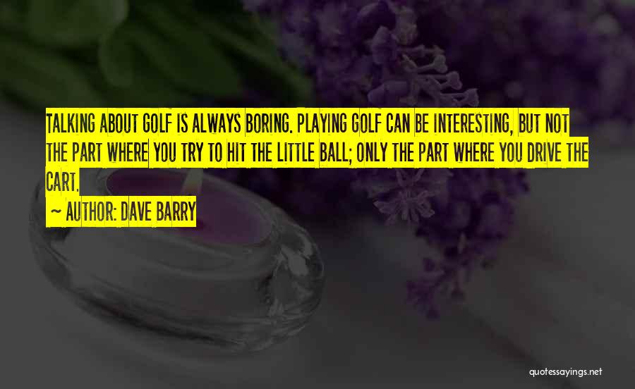Dave Barry Quotes: Talking About Golf Is Always Boring. Playing Golf Can Be Interesting, But Not The Part Where You Try To Hit