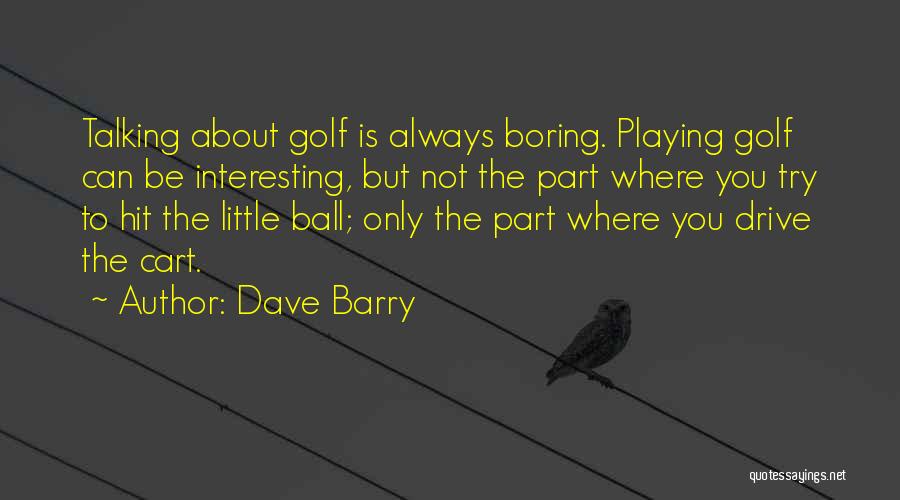 Dave Barry Quotes: Talking About Golf Is Always Boring. Playing Golf Can Be Interesting, But Not The Part Where You Try To Hit