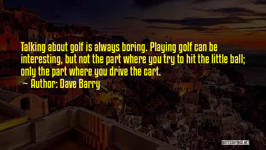 Dave Barry Quotes: Talking About Golf Is Always Boring. Playing Golf Can Be Interesting, But Not The Part Where You Try To Hit