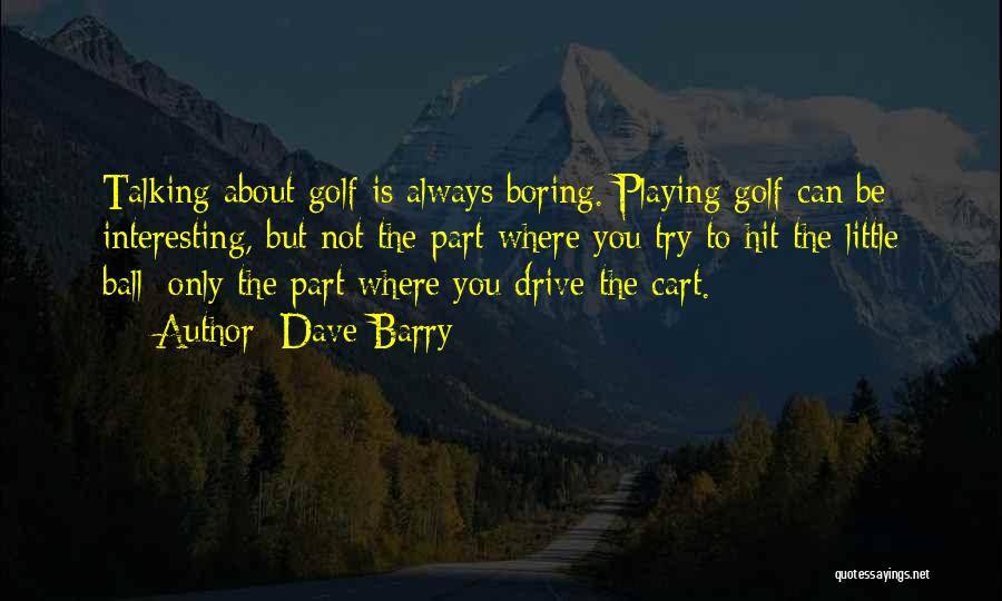 Dave Barry Quotes: Talking About Golf Is Always Boring. Playing Golf Can Be Interesting, But Not The Part Where You Try To Hit