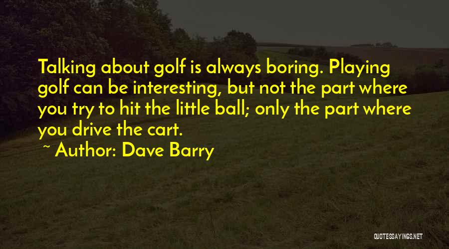 Dave Barry Quotes: Talking About Golf Is Always Boring. Playing Golf Can Be Interesting, But Not The Part Where You Try To Hit